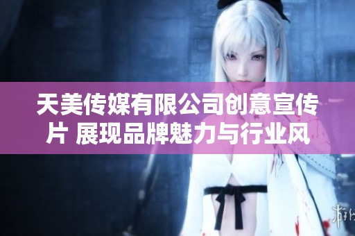天美传媒有限公司创意宣传片 展现品牌魅力与行业风采