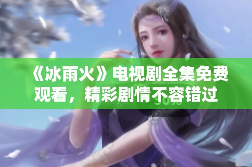 《冰雨火》电视剧全集免费观看，精彩剧情不容错过