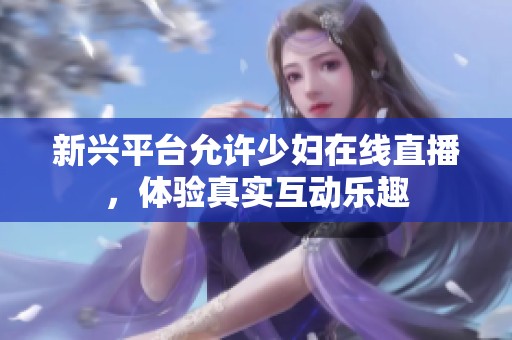 新兴平台允许少妇在线直播，体验真实互动乐趣