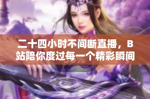 二十四小时不间断直播，B站陪你度过每一个精彩瞬间