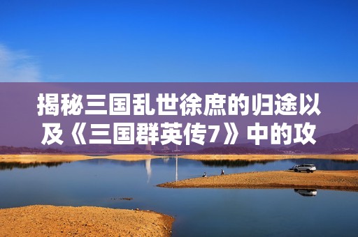 揭秘三国乱世徐庶的归途以及《三国群英传7》中的攻略技巧
