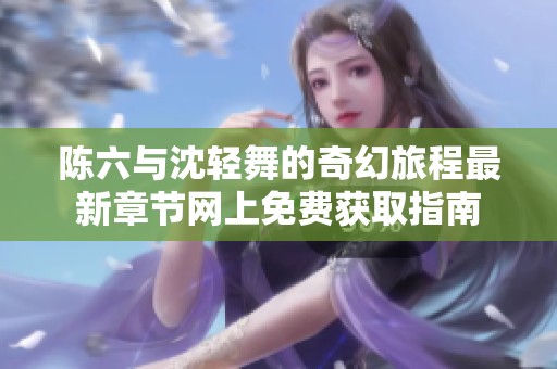 陈六与沈轻舞的奇幻旅程最新章节网上免费获取指南