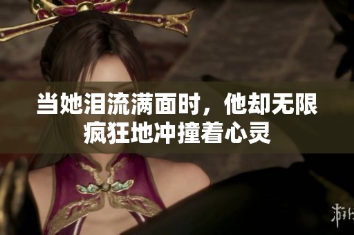 当她泪流满面时，他却无限疯狂地冲撞着心灵