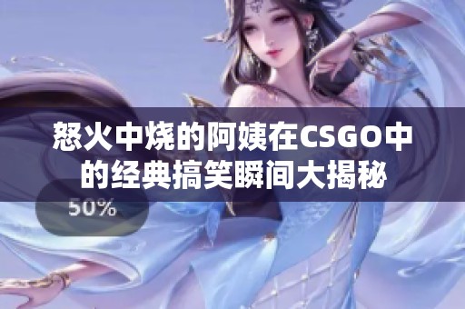 怒火中烧的阿姨在CSGO中的经典搞笑瞬间大揭秘