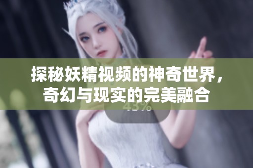 探秘妖精视频的神奇世界，奇幻与现实的完美融合