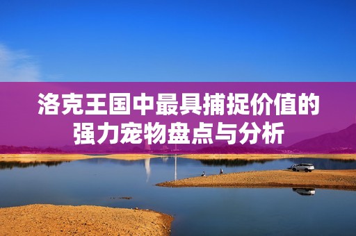 洛克王国中最具捕捉价值的强力宠物盘点与分析