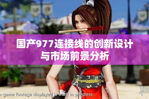 国产977连接线的创新设计与市场前景分析