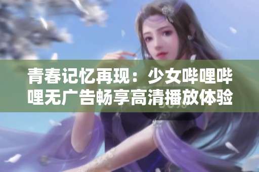 青春记忆再现：少女哔哩哔哩无广告畅享高清播放体验
