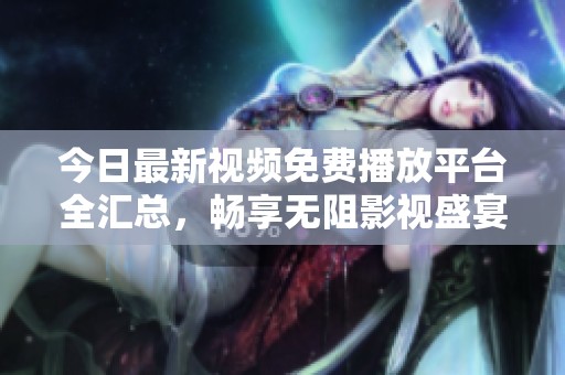 今日最新视频免费播放平台全汇总，畅享无阻影视盛宴