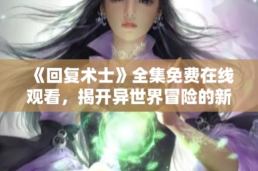 《回复术士》全集免费在线观看，揭开异世界冒险的新篇章