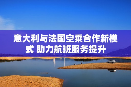 意大利与法国空乘合作新模式 助力航班服务提升