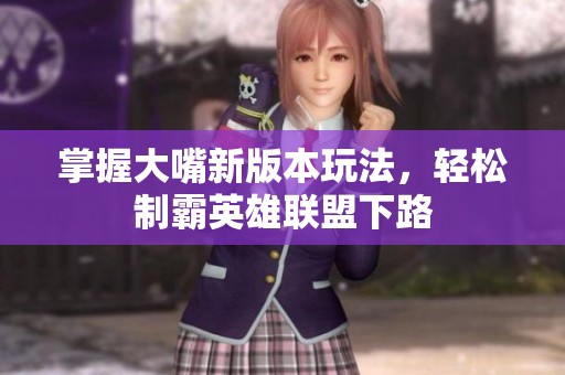 掌握大嘴新版本玩法，轻松制霸英雄联盟下路