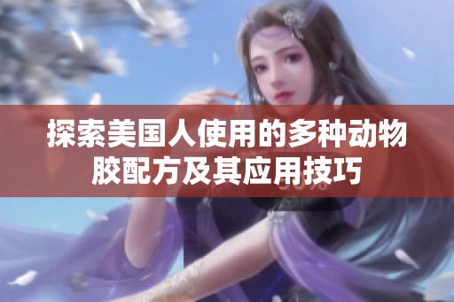 探索美国人使用的多种动物胶配方及其应用技巧