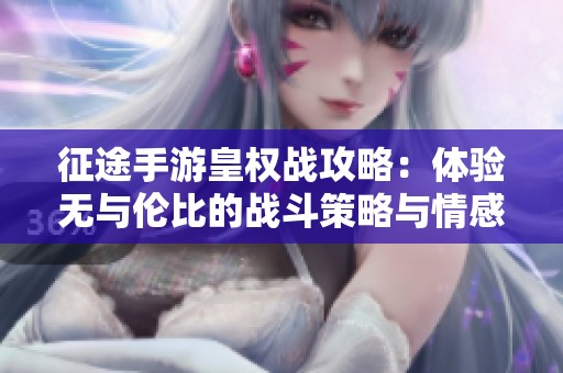 征途手游皇权战攻略：体验无与伦比的战斗策略与情感交融之旅