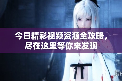 今日精彩视频资源全攻略，尽在这里等你来发现