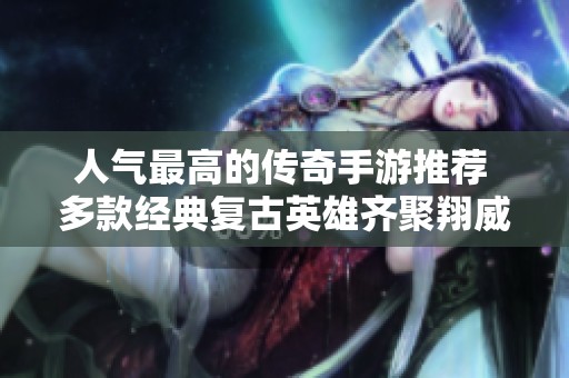 人气最高的传奇手游推荐 多款经典复古英雄齐聚翔威游戏网