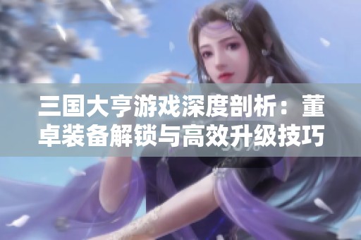 三国大亨游戏深度剖析：董卓装备解锁与高效升级技巧全面指南