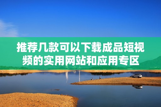 推荐几款可以下载成品短视频的实用网站和应用专区