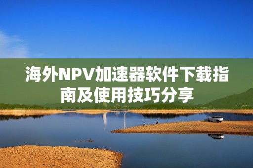 海外NPV加速器软件下载指南及使用技巧分享