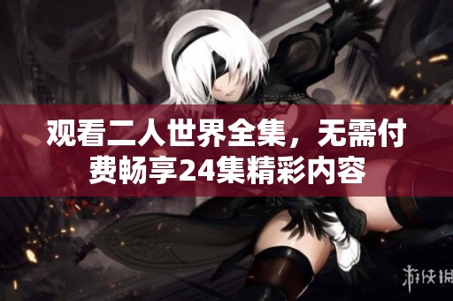 观看二人世界全集，无需付费畅享24集精彩内容