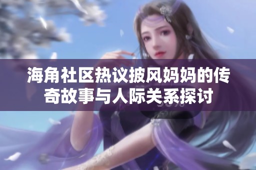 海角社区热议披风妈妈的传奇故事与人际关系探讨