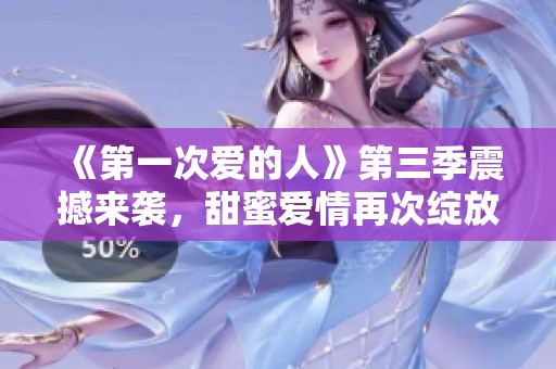 《第一次爱的人》第三季震撼来袭，甜蜜爱情再次绽放