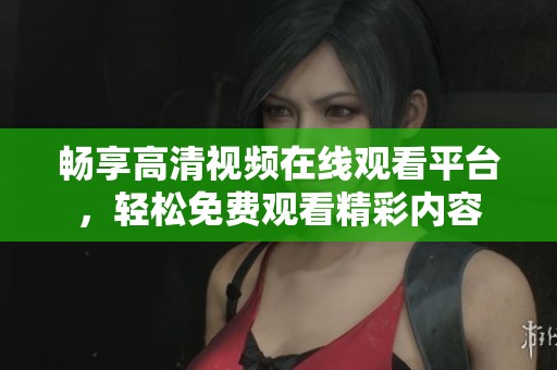 畅享高清视频在线观看平台，轻松免费观看精彩内容