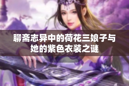 聊斋志异中的荷花三娘子与她的紫色衣装之谜