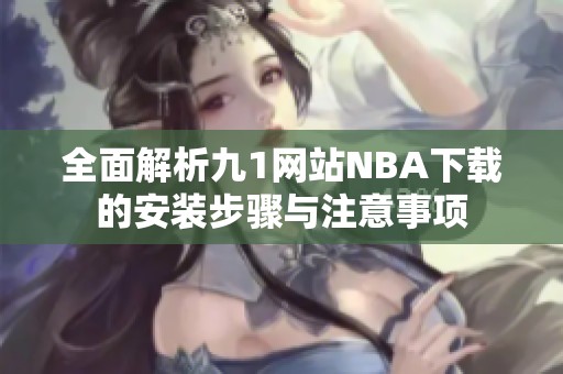 全面解析九1网站NBA下载的安装步骤与注意事项