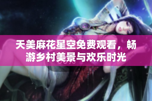 天美麻花星空免费观看，畅游乡村美景与欢乐时光
