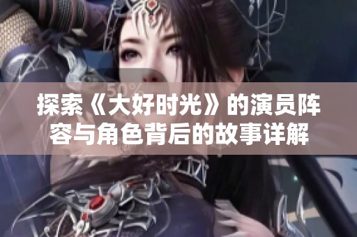 探索《大好时光》的演员阵容与角色背后的故事详解