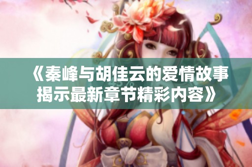 《秦峰与胡佳云的爱情故事揭示最新章节精彩内容》