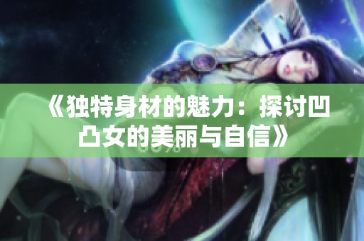《独特身材的魅力：探讨凹凸女的美丽与自信》