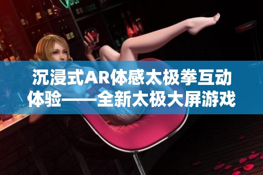 沉浸式AR体感太极拳互动体验——全新太极大屏游戏软件上线