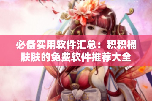 必备实用软件汇总：积积桶肤肤的免费软件推荐大全