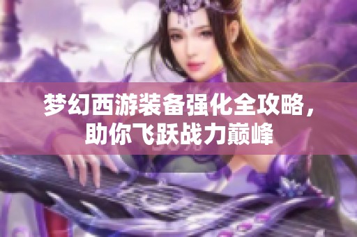 梦幻西游装备强化全攻略，助你飞跃战力巅峰