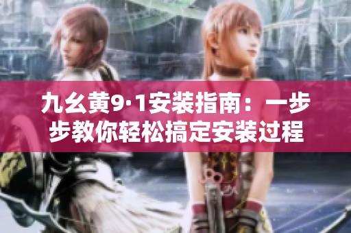 九幺黄9·1安装指南：一步步教你轻松搞定安装过程