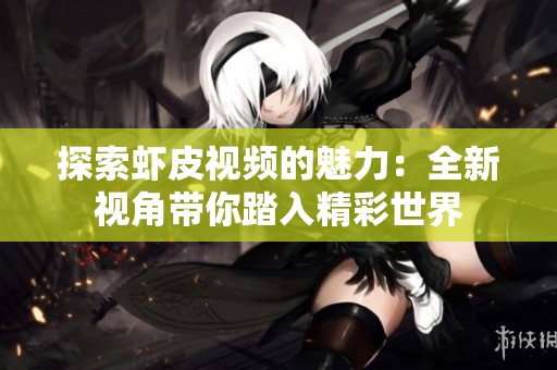 探索虾皮视频的魅力：全新视角带你踏入精彩世界