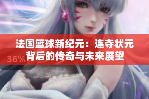 法国篮球新纪元：连夺状元背后的传奇与未来展望