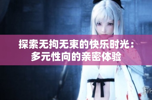探索无拘无束的快乐时光：多元性向的亲密体验