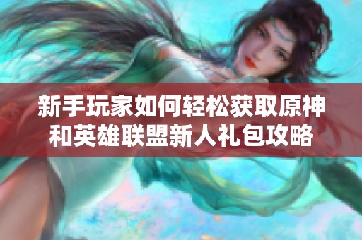 新手玩家如何轻松获取原神和英雄联盟新人礼包攻略