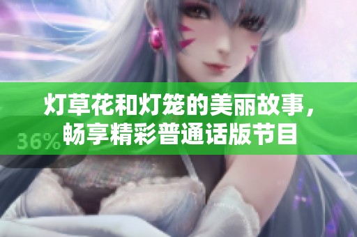 灯草花和灯笼的美丽故事，畅享精彩普通话版节目