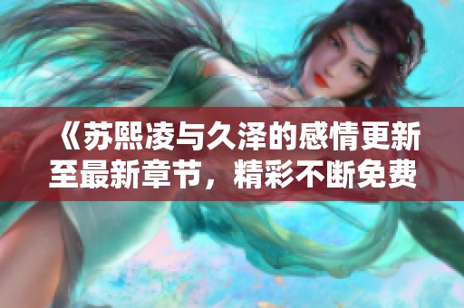 《苏熙凌与久泽的感情更新至最新章节，精彩不断免费阅读》
