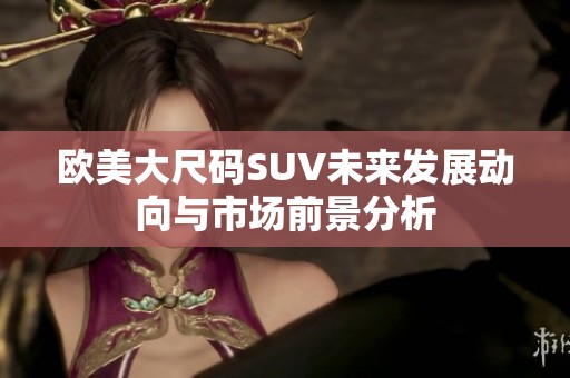 欧美大尺码SUV未来发展动向与市场前景分析