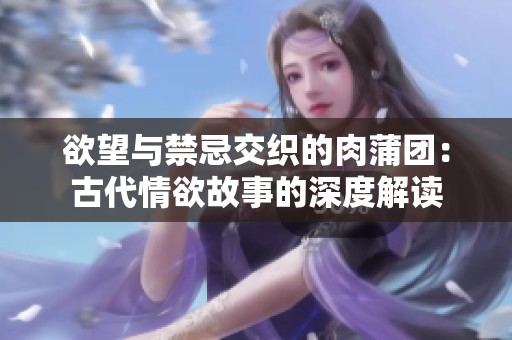 欲望与禁忌交织的肉蒲团：古代情欲故事的深度解读