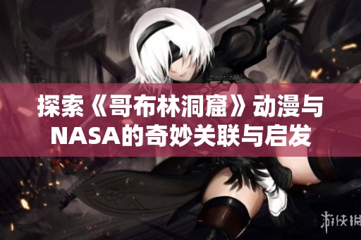探索《哥布林洞窟》动漫与NASA的奇妙关联与启发