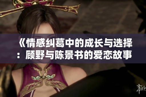 《情感纠葛中的成长与选择：顾野与陈景书的爱恋故事》