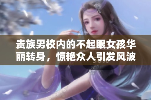 贵族男校内的不起眼女孩华丽转身，惊艳众人引发风波