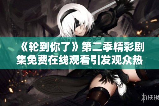 《轮到你了》第二季精彩剧集免费在线观看引发观众热议