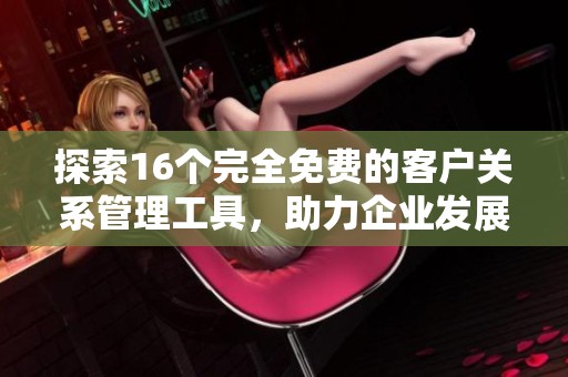 探索16个完全免费的客户关系管理工具，助力企业发展